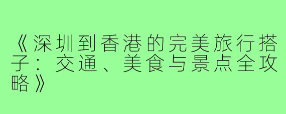 《深圳到香港的完美旅行搭子：交通、美食与景点全攻略》