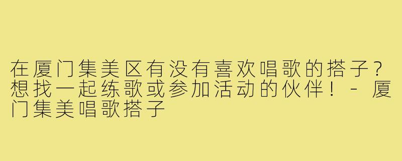 在厦门集美区有没有喜欢唱歌的搭子?想找一起练歌或参加活动的伙伴!-厦门集美唱歌搭子