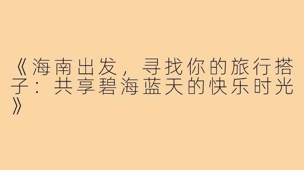 《海南出发，寻找你的旅行搭子：共享碧海蓝天的快乐时光》