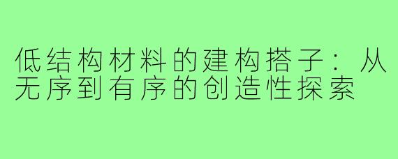 低结构材料的建构搭子：从无序到有序的创造性探索