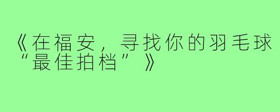 《在福安，寻找你的羽毛球“最佳拍档”》