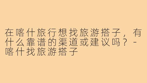 在喀什旅行想找旅游搭子，有什么靠谱的渠道或建议吗？
