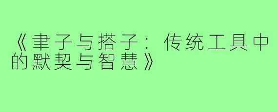 《聿子与搭子：传统工具中的默契与智慧》