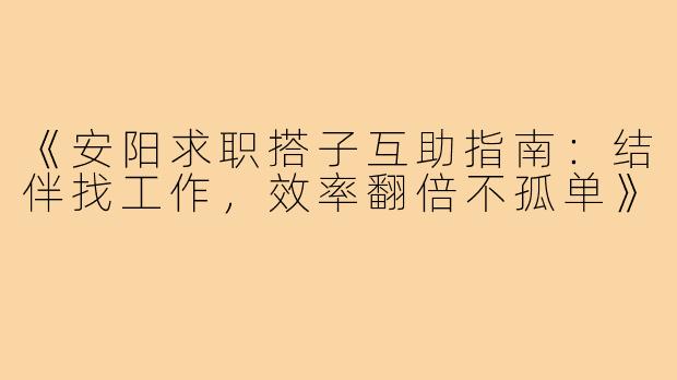 《安阳求职搭子互助指南：结伴找工作，效率翻倍不孤单》