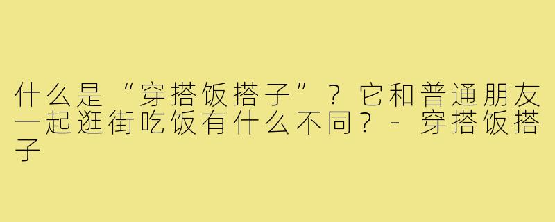 什么是“穿搭饭搭子”？它和普通朋友一起逛街吃饭有什么不同？-穿搭饭搭子
