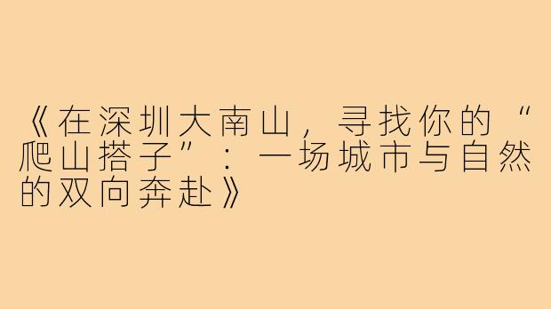 《在深圳大南山，寻找你的“爬山搭子”：一场城市与自然的双向奔赴》