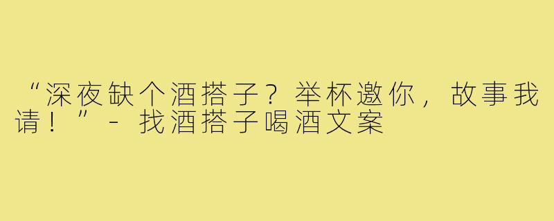 “深夜缺个酒搭子?举杯邀你,故事我请!”-找酒搭子喝酒文案