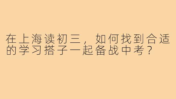 在上海读初三,如何找到合适的学习搭子一起备战中考?