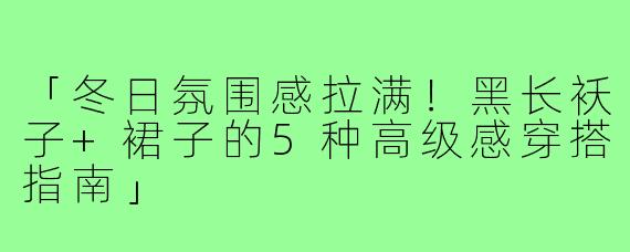 「冬日氛围感拉满！黑长袄子+裙子的5种高级感穿搭指南」