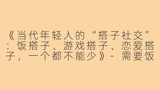 《当代年轻人的“搭子社交”:饭搭子、游戏搭子、恋爱搭子,一个都不能少》-需要饭搭子游戏搭子恋爱搭子文案