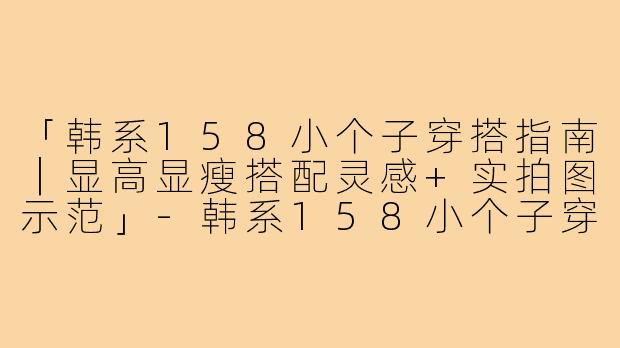 「韩系158小个子穿搭指南｜显高显瘦搭配灵感+实拍图示范」-韩系158小个子穿搭图片