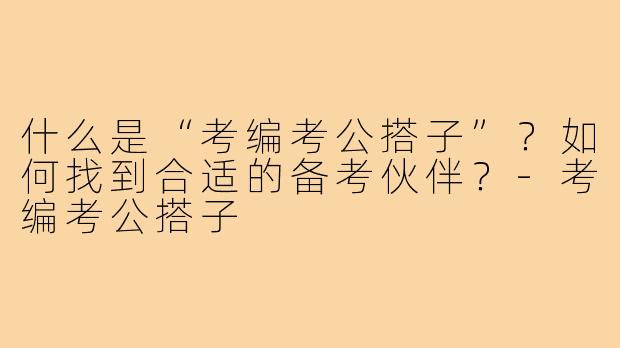 什么是“考编考公搭子”?如何找到合适的备考伙伴?-考编考公搭子