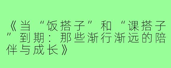 《当“饭搭子”和“课搭子”到期：那些渐行渐远的陪伴与成长》