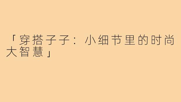 「穿搭子子：小细节里的时尚大智慧」