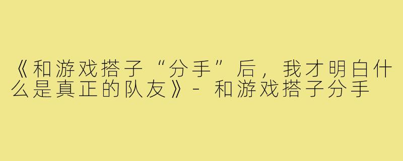 《和游戏搭子“分手”后，我才明白什么是真正的队友》-和游戏搭子分手