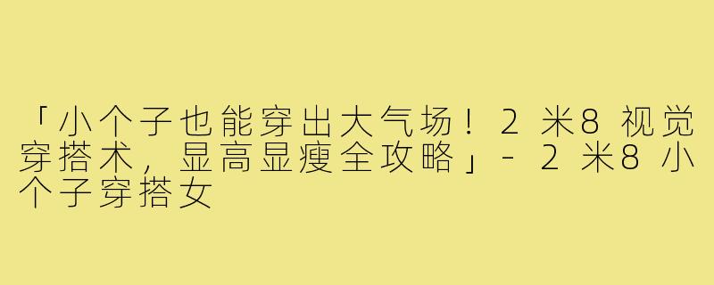 「小个子也能穿出大气场！2米8视觉穿搭术，显高显瘦全攻略」-2米8小个子穿搭女