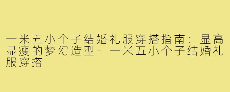 一米五小个子结婚礼服穿搭指南：显高显瘦的梦幻造型-一米五小个子结婚礼服穿搭