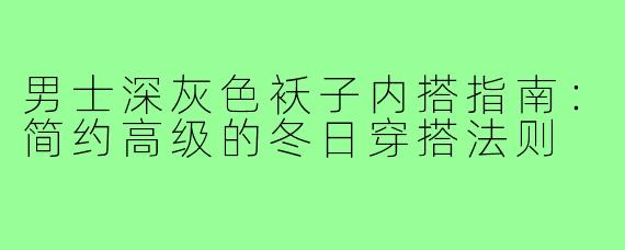 男士深灰色袄子内搭指南：简约高级的冬日穿搭法则