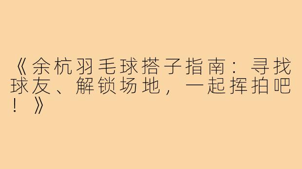 《余杭羽毛球搭子指南：寻找球友、解锁场地，一起挥拍吧！》
