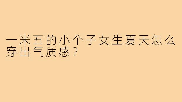 一米五的小个子女生夏天怎么穿出气质感？