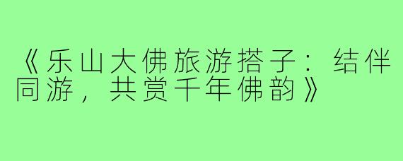 《乐山大佛旅游搭子：结伴同游，共赏千年佛韵》