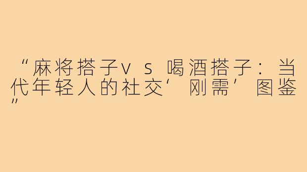 “麻将搭子vs喝酒搭子：当代年轻人的社交‘刚需’图鉴”