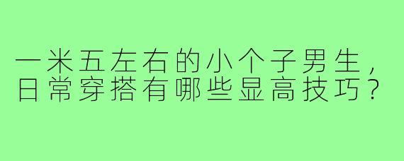 一米五左右的小个子男生，日常穿搭有哪些显高技巧？