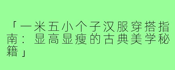 「一米五小个子汉服穿搭指南：显高显瘦的古典美学秘籍」