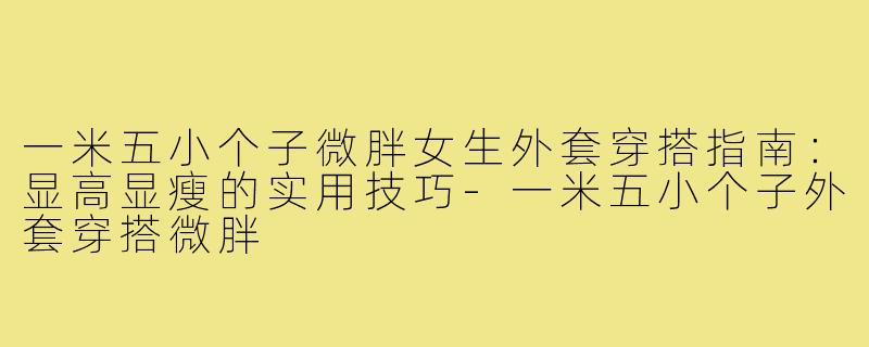 一米五小个子微胖女生外套穿搭指南：显高显瘦的实用技巧-一米五小个子外套穿搭微胖
