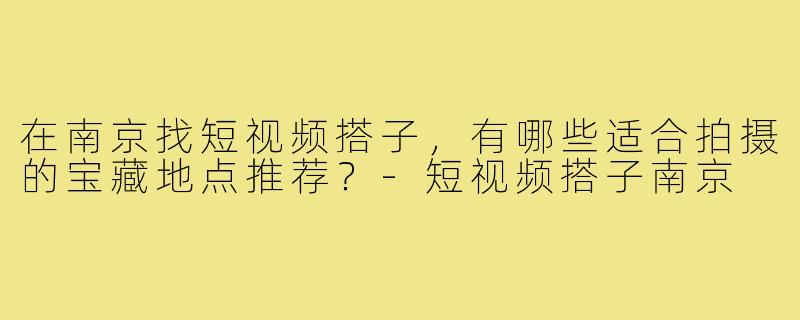 在南京找短视频搭子,有哪些适合拍摄的宝藏地点推荐?-短视频搭子南京