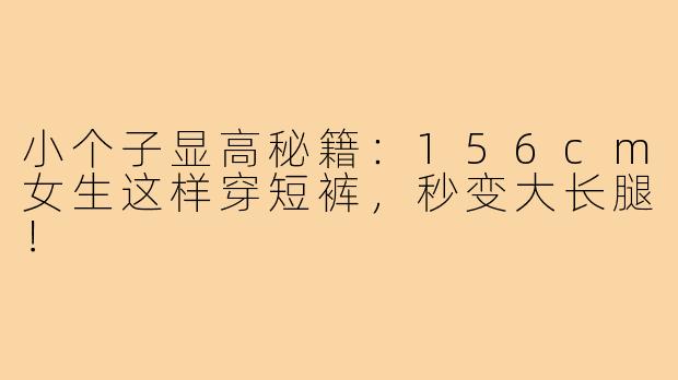 小个子显高秘籍：156cm女生这样穿短裤，秒变大长腿！