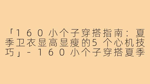 「160小个子穿搭指南：夏季卫衣显高显瘦的5个心机技巧」-160小个子穿搭夏季卫衣