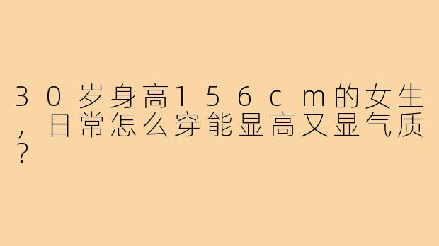 30岁身高156cm的女生,日常怎么穿能显高又显气质?