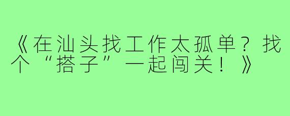 《在汕头找工作太孤单？找个“搭子”一起闯关！》