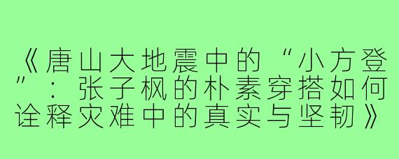 《唐山大地震中的“小方登”：张子枫的朴素穿搭如何诠释灾难中的真实与坚韧》