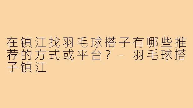 在镇江找羽毛球搭子有哪些推荐的方式或平台?-羽毛球搭子镇江