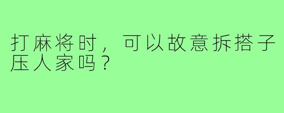 打麻将时,可以故意拆搭子压人家吗?