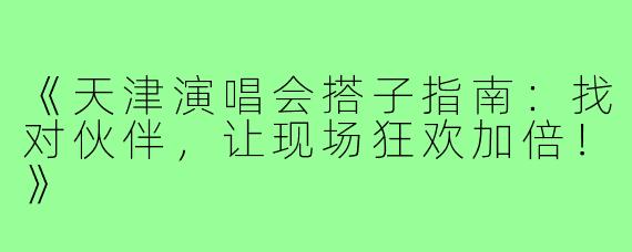 《天津演唱会搭子指南:找对伙伴,让现场狂欢加倍!》