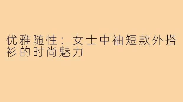 优雅随性:女士中袖短款外搭衫的时尚魅力