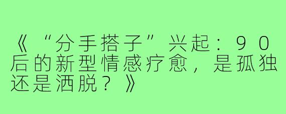《“分手搭子”兴起：90后的新型情感疗愈，是孤独还是洒脱？》