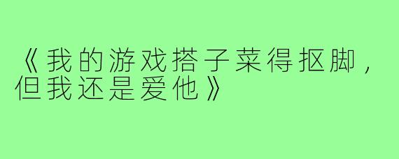《我的游戏搭子菜得抠脚,但我还是爱他》
