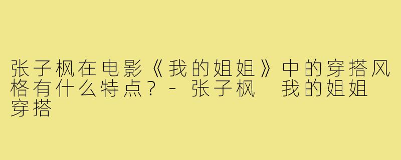张子枫在电影《我的姐姐》中的穿搭风格有什么特点？-张子枫 我的姐姐 穿搭