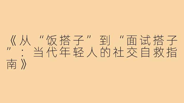《从“饭搭子”到“面试搭子”：当代年轻人的社交自救指南》