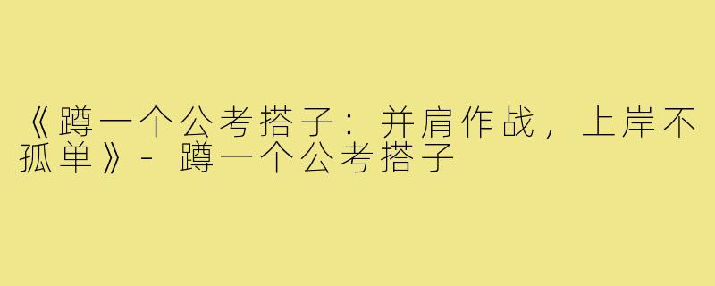 《蹲一个公考搭子：并肩作战，上岸不孤单》-蹲一个公考搭子