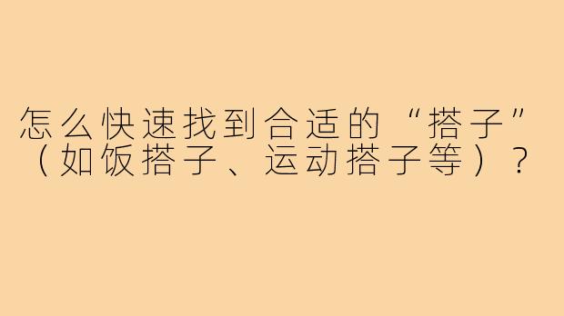 怎么快速找到合适的“搭子”（如饭搭子、运动搭子等）？