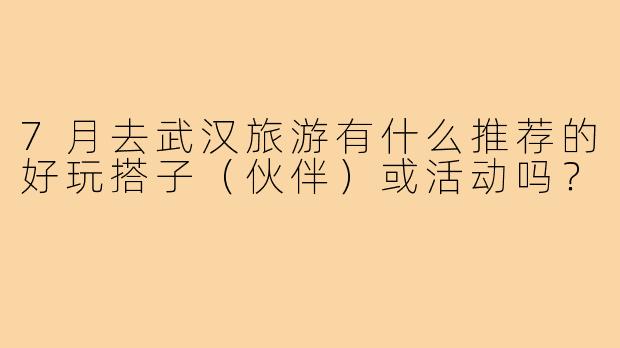 7月去武汉旅游有什么推荐的好玩搭子(伙伴)或活动吗?