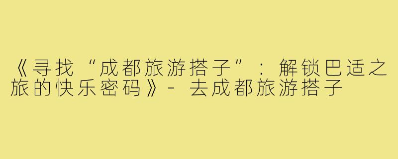 《寻找“成都旅游搭子”：解锁巴适之旅的快乐密码》
