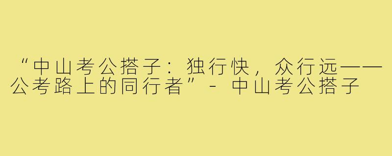 “中山考公搭子：独行快，众行远——公考路上的同行者”-中山考公搭子