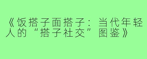 《饭搭子面搭子：当代年轻人的“搭子社交”图鉴》