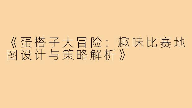 《蛋搭子大冒险：趣味比赛地图设计与策略解析》